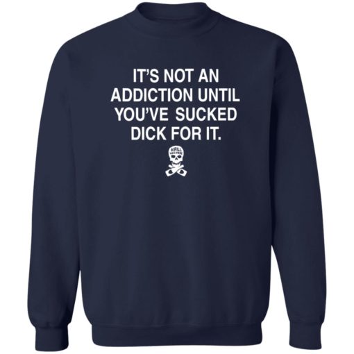It’s not addiction until you’ve sucked d*ck for it shirt
