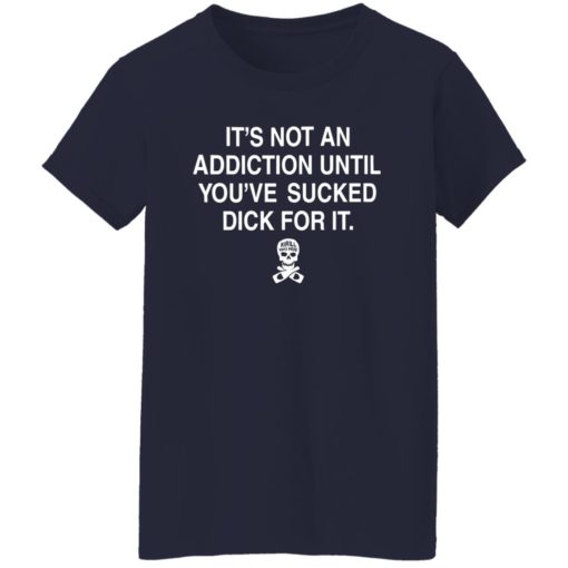 It’s not addiction until you’ve sucked d*ck for it shirt