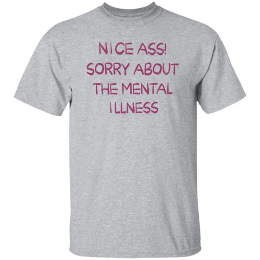 Nice a** sorry about the mental illness shirt