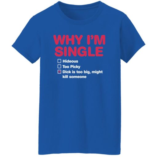 Why i’m single hideous to picky dick is too big might kill someone shirt