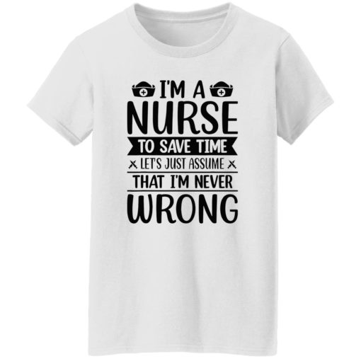 I’m a nurse to save time let’s just assume that I’m never wrong shirt