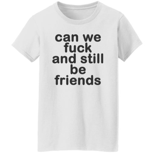 Can we f*ck and still be friends shirt