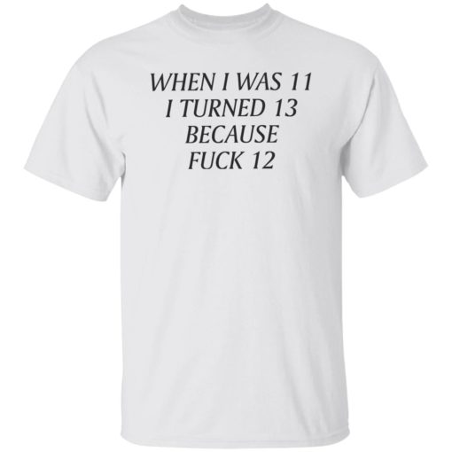 When i was 11 i turned 13 because f*ck 12 shirt