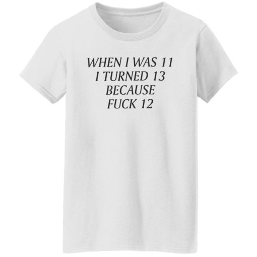When i was 11 i turned 13 because f*ck 12 shirt