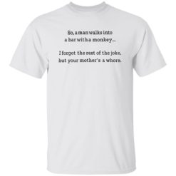 So a man walks into a bar with a monkey I forget the rest shirt
