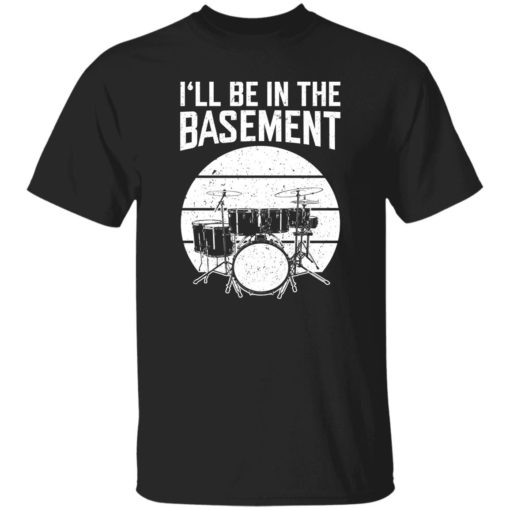 Drum i’ll be in the basement shirt