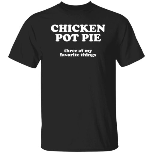 Chicken pot pie three of my favorite things shirt