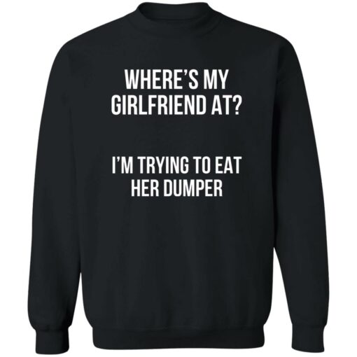 Where’s my girlfriend at I’m trying to eat her dumper shirt