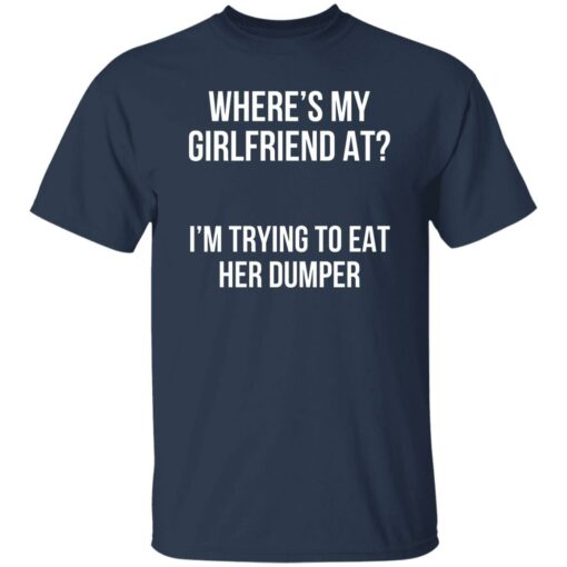 Where’s my girlfriend at I’m trying to eat her dumper shirt