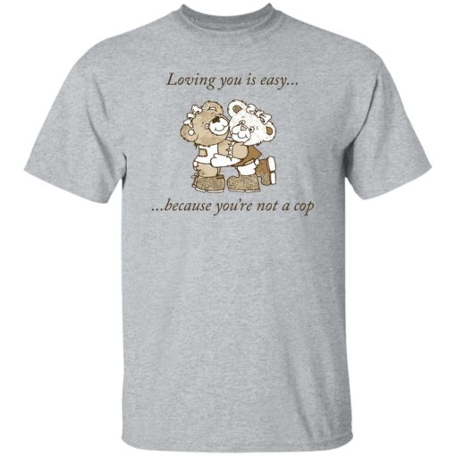 Bear loving you is easy because you’re not a cop shirt