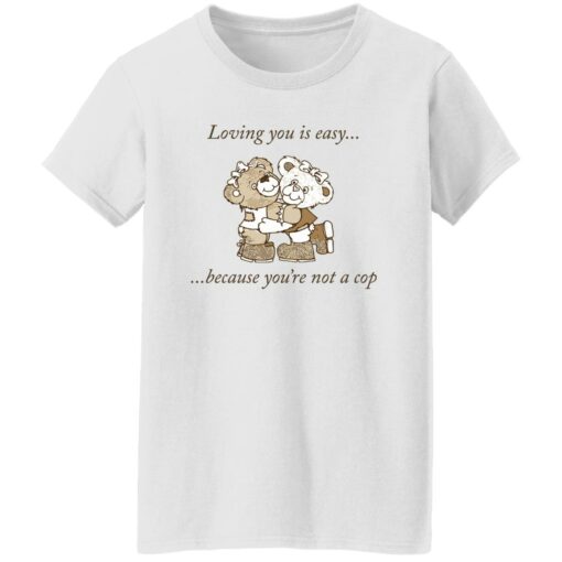 Bear loving you is easy because you’re not a cop shirt