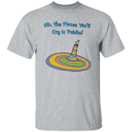 Oh the places you’ll cry in public shirt