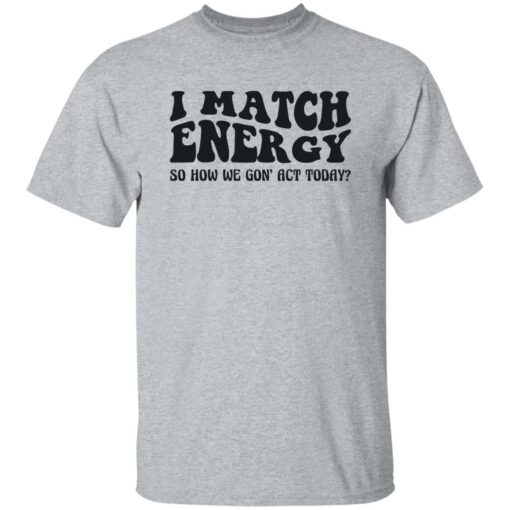 I match energy so how we gon act today shirt