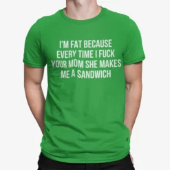I’m Fat Because Every Time I F*ck Your Mom Shirt