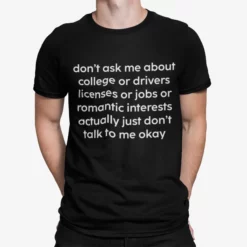 Don't Ask Me About College Or Drivers Licenses Or Jobs Or Romantic Interests Actually Just Don't Talk To Me Okay Shirt