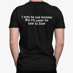 I May Be Low Income But I'll Never Be Low In C*m Shirt