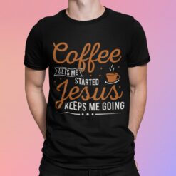 Coffee Gets Me Started Jesus Keeps Me Going Shirt