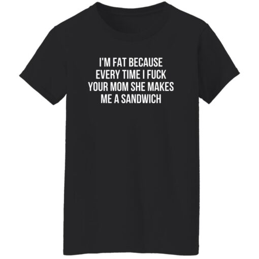 I’m Fat Because Every Time I F*ck Your Mom Shirt