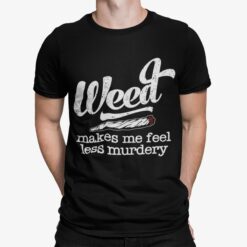 Weed Makes Me Feel Less Murdery Shirt