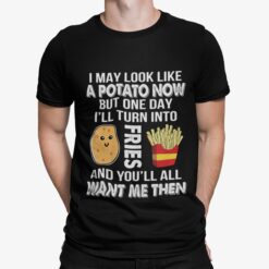 I May Look Like Potato Now But One Day I'll Turn Into Fries And You'll All Want Me Then Shirt