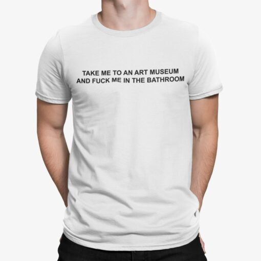 Take Me To An Art Museum And F*ck Me In The Bathroom Shirt