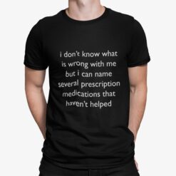 I Don’t Know What Is Wrong With Me But I Can Name Several Prescription Medications That Haven’t Helped Shirt