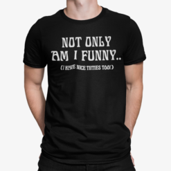 Not Only Am I Funny I Have Nice Titties Too Shirt
