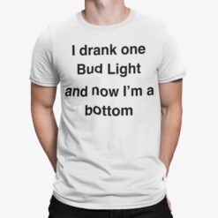 I Drank One Bud Light And Now I'm A Bottom Shirt