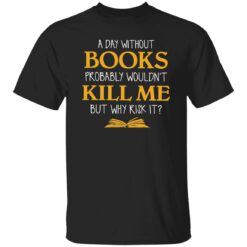 A Day Without Books Probably Wouldn't Kill Me But Why Risk It Shirt