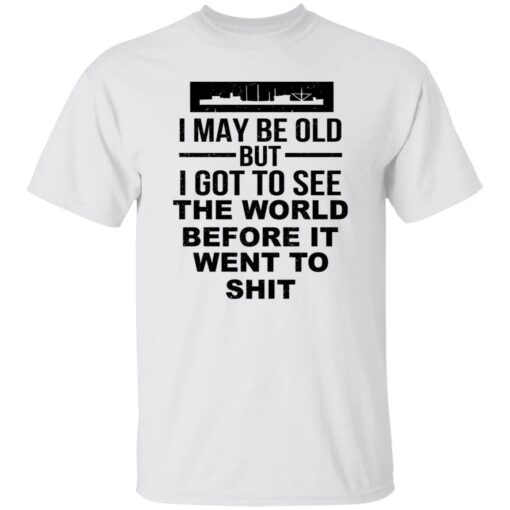 I May Be Old But I Got To See The World Before It Went To Shit Shirt