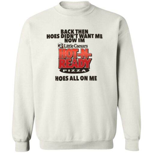 Then Hoes Didn't Want Me Now Im Little Caesars Hot In Ready Pizza Hoes All On Me Shirt