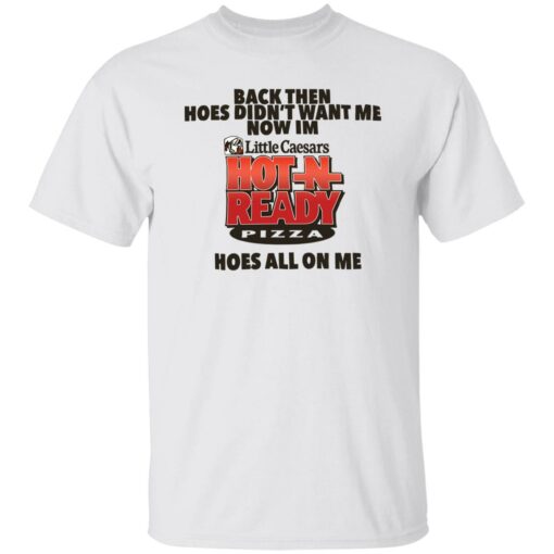Then Hoes Didn't Want Me Now Im Little Caesars Hot In Ready Pizza Hoes All On Me Shirt