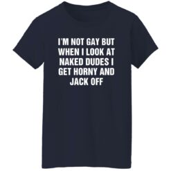 I'm Not Gay But When I Look At Naked Dudes I Get Horny And Jack Off Shirt