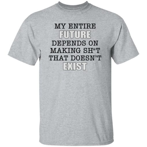 My Entire Future Depends On Making Sh*t That Doesn't Exist Shirt