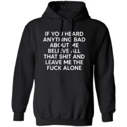 If You Heard Anything Bad About Me Believe All That Sh*t and Leave Me The F*ck Alone Hoodie
