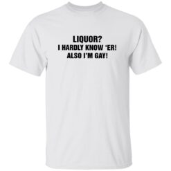 Liquor I Hardly Know 'Er Also I'm Gay Shirt
