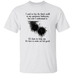 I Used To Fear The Black Mold In My Apartment But Now I Understand It Shirt