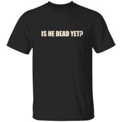 Is He Dead Yet Shirt