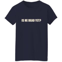 Is He Dead Yet Shirt
