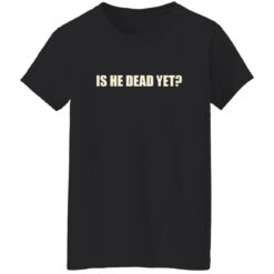 Is He Dead Yet Shirt