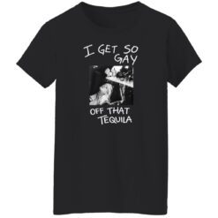 I Get So Gay Off That Tequila Shirt