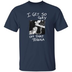 I Get So Gay Off That Tequila Shirt