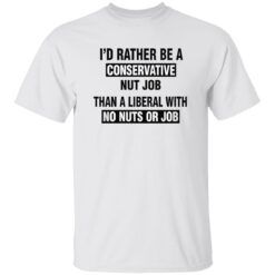 I'd Rather Be A Conservative Nut Job Than A Liberal With No Nuts Or Job Shirt